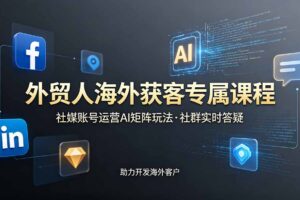 外贸人海外获客专属课程-更新6月，讲解社媒账号运营AI矩阵玩法，社群实时答疑助力开发海外客户