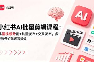 小红书AI批量剪辑课程：批量视频分割+批量发布+交叉发布，多账号矩阵运营提效