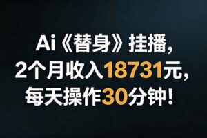 Ai替身挂播，2个月收入18731元，每天操作30分钟！