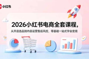 2026小红书电商全套课程，从开店选品到内容运营售后风控，零基础一站式学会变现