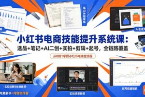 小红书电商技能提升系统课：选品+笔记+AI二创+实拍+剪辑+起号，全链路覆盖