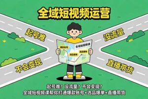 起号难？没流量？不会变现？全域短视频课帮你打通爆款账号+选品爆单+直播带货