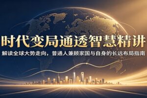 时代变局通透智慧精讲：解读全球大势走向，普通人兼顾家国与自身的长远布局指南