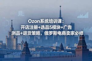 Ozon系统培训课：开店注册+选品5模块+广告测品+退货策略，俄罗斯电商卖家必修
