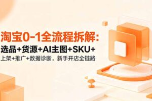 淘宝0-1全流程拆解：选品+货源+AI主图+SKU+上架+推广+数据诊断，新手开店全链路