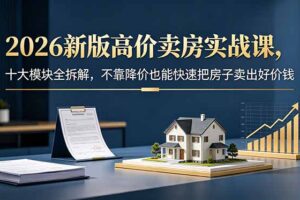 2026新版高价卖房实战课，十大模块全拆解，不靠降价也能快速把房子卖出好价钱