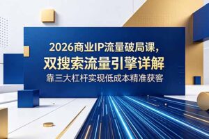2026商业IP流量破局课，双搜索流量引擎详解，靠三大杠杆实现低成本精准获客