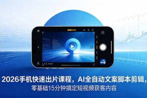 2026 手机快速出片课程，AI 全自动文案脚本剪辑，零基础 15 分钟搞定短视频获客内容