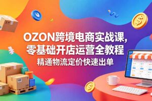 OZON 跨境电商实战课，零基础开店运营全教程，精通物流定价快速出单
