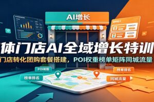 实体门店AI全域增长特训营：门店转化团购套餐搭建，POI权重榜单矩阵同城流量