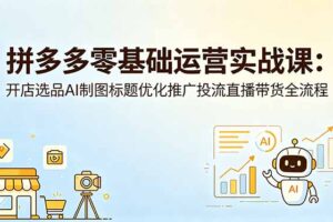 拼多多零基础运营实战课：开店选品AI制图标题优化推广投流直播带货全流程