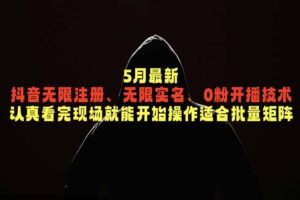 5月最新抖音无限注册、无限实名、0粉开播技术，认真看完现场就能开始操作，适合批量矩阵