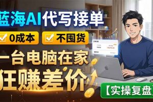 蓝海AI代写接单：0成本不囤货，一台电脑在家狂赚差价【实操复盘】