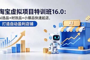 淘宝虚拟项目特训班16.0：AI选品+时效品+小爆品快速起店，打造自动盈利店铺