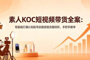 素人KOC短视频带货全案：零基础打通认知起号实操变现完整闭环，手把手教学