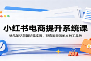 小红书电商提升系统课：选品笔记剪辑矩阵实操，配套海量落地文档工具包