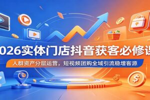 2026实体门店抖音获客必修课：人群资产分层运营，短视频团购全域引流稳增客源