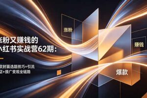 涨粉又赚钱的小红书实战营62期：爆款封面选题技巧+引流开店+接广变现全链路