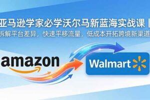 亚马逊卖家必学沃尔玛新蓝海实战课｜拆解平台差异，快速平移流量，低成本开拓跨境新渠道