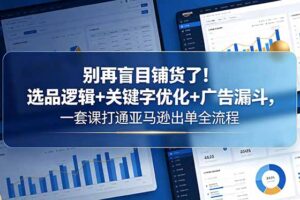 别再盲目铺货了！选品逻辑+关键字优化+广告漏斗，一套课打通亚马逊出单全流程