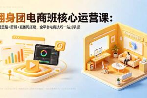 翻身团电商班核心运营课：开悟思路+剪辑+直播间搭建，全平台电商技巧一站式掌握