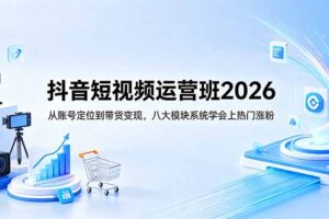 抖音短视频运营班2026：从账号定位到带货变现，八大模块系统学会上热门涨粉