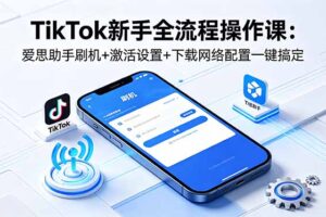 TikTok新手全流程操作课：爱思助手刷机+激活设置+下载网络配置一键搞定