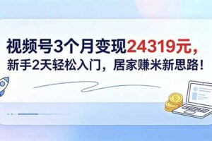 视频号3个月变现24319元，新手2天轻松入门，居家赚米新思路！