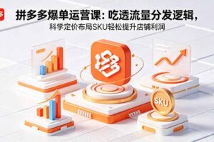 拼多多爆单运营实战课：吃透流量分发逻辑，科学定价布局SKU轻松提升店铺利润