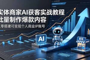 实体商家AI获客实战教程：批量制作爆款内容，从零搭建可变现个人商业IP账号