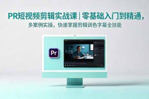 PR短视频剪辑实战课｜零基础入门到精通，多案例实操，快速掌握剪辑调色字幕全技能