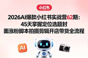 2026AI爆款小红书实战营62期：45天掌握定位选题封面涨粉脚本拍摄剪辑开店带货全流程