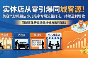 实体店从零引爆同城客源！美容汽修眼镜店小儿推拿专属流量打法，持续盈利增收