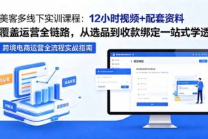 美客多线下实训课程：12小时视频+配套资料覆盖运营全链路，从选品到收款绑定一站式学透