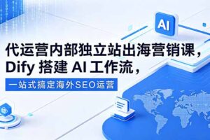 代运营内部独立站出海营销课，Dify搭建AI工作流，一站式搞定海外SEO运营