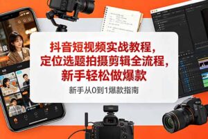 抖音短视频实战教程，定位选题拍摄剪辑全流程，新手轻松做爆款