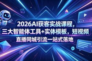 2026AI获客实战课程，三大智能体工具+实体模板，短视频直播同城引流一站式落地