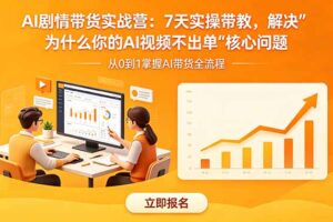 AI剧情带货实战营：7天实操带教，解决“为什么你的AI视频不出单”核心问题