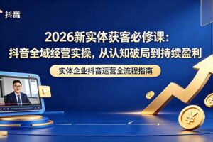 2026新实体获客必修课：抖音全域经营实操，从认知破局到持续盈利