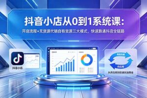 抖音小店从0到1系统课：开店流程+无货源代销自有货源三大模式，快速跑通抖店全链路