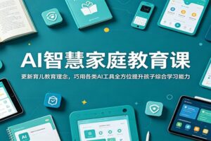 AI智慧家庭教育课：更新育儿教育理念，巧用各类AI工具全方位提升孩子综合学习能力