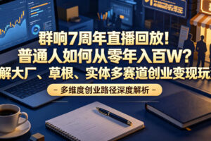 群响7周年直播回放！普通人如何从零年入百W？拆解大厂、草根、实体多赛道创业变现玩法(更新)