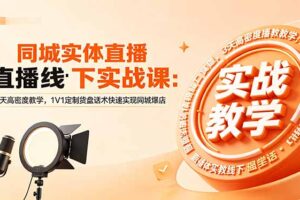 同城实体直播线下实战课：3天高密度教学，1V1定制货盘话术快速实现同城爆店