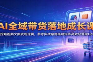 AI全域带货落地成长课：深挖短视频文案变现逻辑，参考实战案例搭建矩阵高效起量破GMV