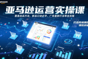 亚马逊运营实操课，覆盖选品方法、新品口诀必学、广告最新打法等全流程，打造跨境爆款店铺(更新6月)