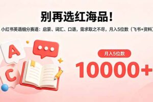 别再选红海品！小红书英语细分赛道：启蒙、词汇、口语，需求取之不尽，月入5位数(飞书+资料