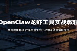 OpenClaw龙虾工具实战教程：从零搭建环境，打通微信飞书小红书全场景落地玩法