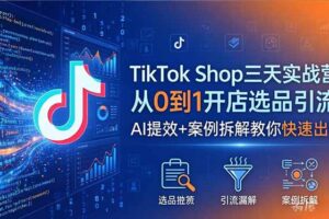 TikTok Shop三天实战营2026年5月，从0到1开店选品引流，AI提效+案例拆解教你快速出单