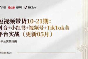 短视频带货+直播变现11-21期更新：抖音小红书视频号TikTok全平台实战，0到1起号变现