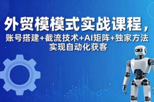 外贸新模式实战课程-更新5月，账号搭建+截流技术+AI矩阵+独家方法实现自动化获客